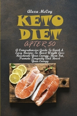 Keto Diet After 50: A Comprehensive Guide To Quick & Easy Recipes To Boost Weight Loss Reactivate Your Energy, Burn Fat, Promote Longevity by McCoy, Alexa
