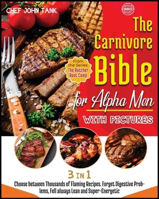 The Carnivore Bible for Alpha Men with Pictures [3 Books in 1]: Choose between Thousands of Flaming Recipes. Forget Digestive Problems, Fell always Le by Tank, Chef John