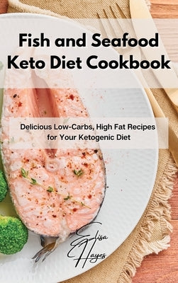 Fish and Seafood Keto Diet Cookbook: Delicious Low-Carbs, High Fat Recipes for Your Ketogenic Diet by Hayes, Elisa