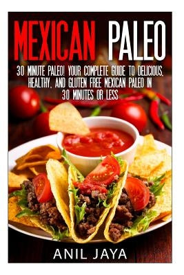 Mexican Paleo: 30 Minute Paleo! Your Complete Guide to Delicious, Healthy, and Gluten Free Mexican Paleo in 30 Minutes or Less by Jaya, Anil