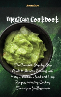 Mexican Cookbook: The Complete Step-by-Step Guide to Mexican Cooking with Many Delicious, Quick and Easy Recipes, including Cooking Tech by Islas, Arsenio