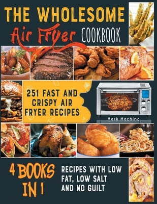 The Wholesome Air Fryer Cookbook [4 books in 1]: 251 Fast and Crispy Air Fryer Recipes with Low Fat, Low Salt and NO Guilt by Machino, Mark