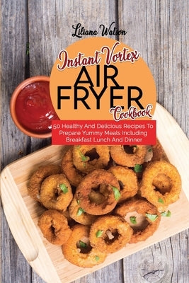 Instant Vortex Air Fryer Cookbook: 50 Healthy And Delicious Recipes To Prepare Yummy Meals Including Breakfast Lunch And Dinner by Watson, Liliana