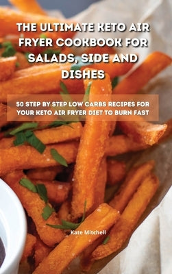 The Ultimate Keto Air Fryer Cookbook for Salads, Side and Dishes: 50 step-by-step low-carbs recipes for your keto air fryer diet to burn fat fast by Mitchell, Kate