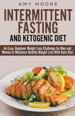 Ketogenic Diet and Intermittent Fasting: An Easy, Beginner Weight Loss Challenge for Men and Women to Maximize Healthy Weight Loss With Keto by Moore, Amy