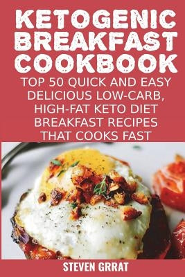 Ketogenic Breakfast Cookbook: Top 50 Quick and Easy Delicious Low-Carb, High-Fat Ketogenic Diet Breakfast Recipes That Cooks Fast by Grrat, Steven