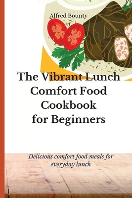 The Vibrant Lunch Comfort Food Cookbook for Beginners: Delicious comfort food meals for everyday lunch by Bounty, Alfred