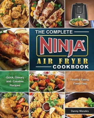 The Complete Ninja Air Fryer Cookbook: Quick, Savory and Creative Recipes for Healthy Eating Every Day by Morales, Danny