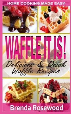 Waffle It Is!: Delicious & Quick Waffle Recipes by Rosewood, Brenda