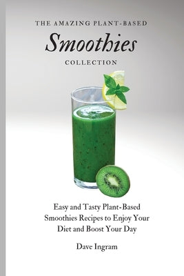 The Amazing Plant-Based Smoothies Collection: Easy and Tasty Plant-Based Smoothies Recipes to Enjoy Your Diet and Boost Your Day by Ingram, Dave