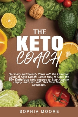 The keto coach: : Get Daily, and Weekly Plans with the Essential Guide of Keto Coach. Learn How to Cook the 50+ Delicious Keto recipes by Moore, Sophia