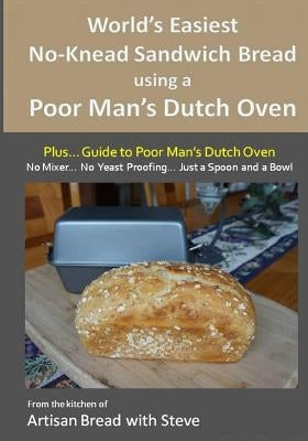 World's Easiest No-Knead Sandwich Bread using a Poor Man's Dutch Oven (Plus... Guide to Poor Man's Dutch Ovens): From the kitchen of Artisan Bread wit by Gamelin, Steve