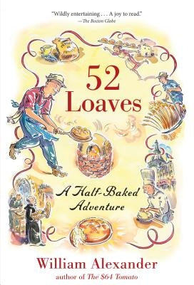52 Loaves: One Man's Relentless Pursuit of Truth, Meaning, and a Perfect Crust by Alexander, William