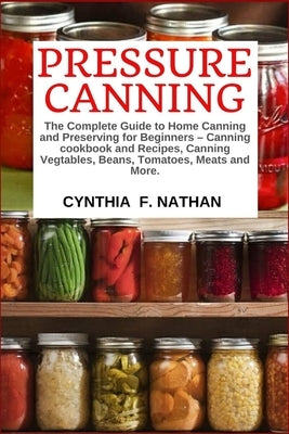 Pressure Canning: The Complete Guide to Home Canning and Preserving for Beginners Canning Cookbook and Recipes, Canning Vegetables, Bean by Nathan, Cynthia F.