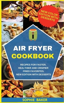 Air Fryer Cookbook: Recipes for Faster, Healthier, and Crispier Fried Favorites. New Edition with Desserts by Baker, Sophie