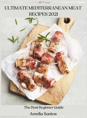 Ultimate Mediterranean Meat Recipes 2021: The Best Beginner Guide by Santos, Amelia
