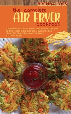 The Complete Air Fryer cookbook: Effortless No-Fuss Air Fryer Most Wanted Recipes to Grill, Roast, Bake and Broil. Burn Fat, lose Weight Fast and Rega by Loss, Brenda