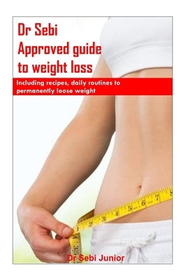 Dr Sebi Approved Guide To Weight Loss: Including recipes, daily routines to permanently loose weight by Junior, Sebi