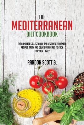 The Mediterranean Diet Cookbook: The Complete Collection Of The Best Mediterranean Recipes. Tasty And Delicious Recipes To Cook For Your Family by Scott B., Randon