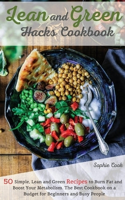 Lean and Green Hacks Cookbook: 50 Simple, Lean and Green Recipes to Burn Fat and Boost Your Metabolism. The Best Cookbook on a Budget for Beginners a by Sophie Cook
