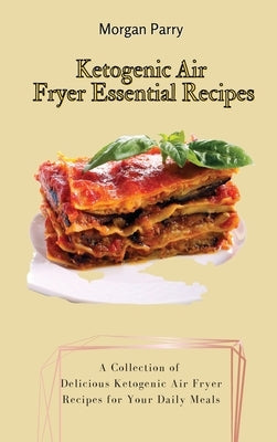 Ketogenic Air Fryer Essential Recipes: A Collection of Delicious Ketogenic Air Fryer Recipes for Your Daily Meals by Parry, Morgan