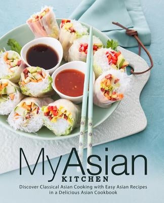 My Asian Kitchen: Discover Classical Asian Cooking with Easy Asian Recipes in a Delicious Asian Cookbook by Press, Booksumo