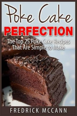 Poke Cake Perfection: The Top 25 Poke Cake Recipes That Are Simple to Make by McCann, Fredrick
