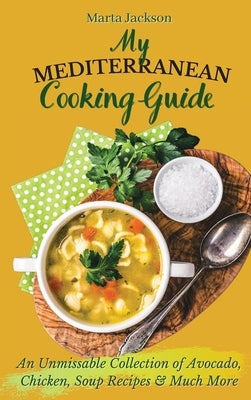 My Mediterranean Cooking Guide: An Unmissable Collection of Avocado, Chicken, Soup Recipes & Much More by Jackson, Marta