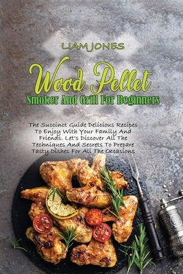 Wood Pellet Smoker And Grill For Beginners: The Succinct Guide Delicious Recipes To Enjoy With Your Family And Friends. Let's Discover All The Techniq by Jones, Liam