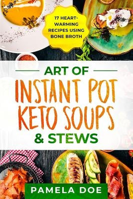 Art of Instant Pot Keto Soups & Stews: 17 Heart-warming recipes using Bone Broth by Doe, Pamela