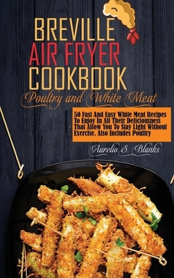 Breville Air Fryer Recipes: POULTRY AND WHITE MEAT: 50 Fast And Easy White Meat Recipes To Enjoy In All Their Deliciousness That Allow You To Stay by Blanks, Aurelio S.
