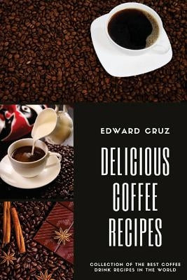 Delicious Coffee recipes: Collection of the best Coffee Drink Recipes in the World by Cruz, Edward