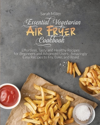 Essential Vegetarian Air Fryer Cookbook: Effortless, Tasty and Healthy Recipes for Beginners and Advanced Users . Amazingly Easy Recipes to Fry, Bake, by Miller, Sarah