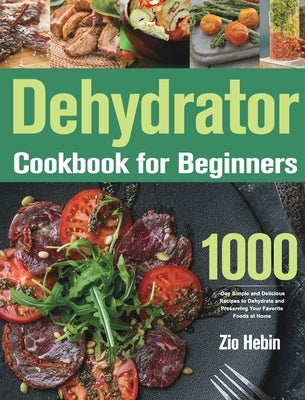 Dehydrator Cookbook for Beginners: 1000-Day Simple and Delicious Recipes to Dehydrate and Preserving Your Favorite Foods at Home by Hebin, Zio