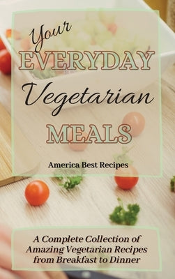 Your Everyday Vegetarian Meals: A Complete Collection of Amazing Vegetarian Recipes from Breakfast to Dinner by America Best Recipes