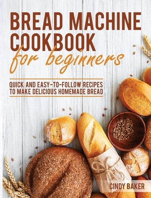 Bread Machine Cookbook for Beginners: Quick and Easy-To-Follow Recipes to Make Delicious Homemade Bread by Baker, Cindy