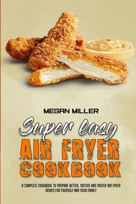 Super Easy Air Fryer Cookbook: A Complete Cookbook To Prepare Better, Tastier And Faster Air Fryer Dishes For Yourself And Your Family by Miller, Megan