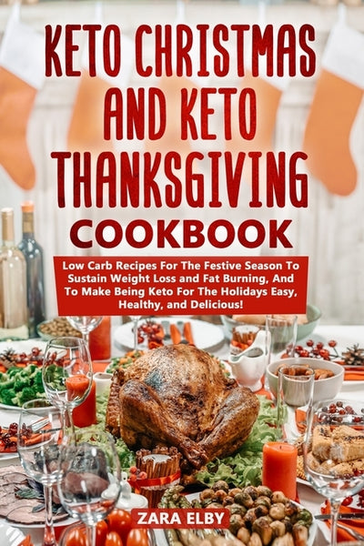 Keto Christmas and Keto Thanksgiving Cookbook: Low Carb Recipes For The Festive Season To Sustain Weight Loss and Fat Burning, And To Make Being Keto by Elby, Zara