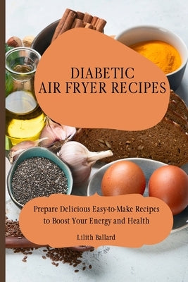 Diabetic Air Fryer Recipes: Prepare Delicious Easy-to-Make Recipes to Boost Your Energy and Health by Ballard, Lilith