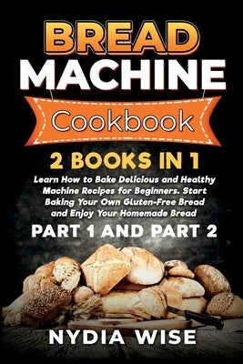 Bread Machine Cookbook: 2 Books in 1: Learn How to Bake Delicious and Healthy Machine Recipes for Beginners. Start Baking Your Own Gluten-Free by Wise, Nydia