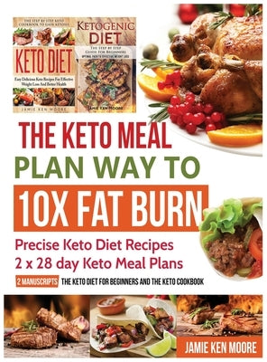 The Keto Meal Plan Way To 10x Fat Burn: Precise Keto Diet Recipes - 2 x 28 day Keto Meal Plans by Moore, Jamie Ken