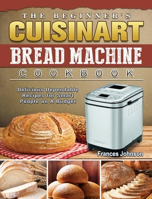 The Beginner's Cuisinart Bread Machine Cookbook: Delicious Dependable Recipes for Smart People on A Budget by Johnson, Frances