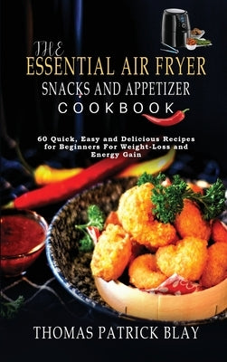The Essential Air Fryer Snacks and Appetizer Cookbook: 60 Quick, Easy and Delicious Recipes for Beginners For Weight-Loss and Energy Gain by Blay, Thomas Patrick