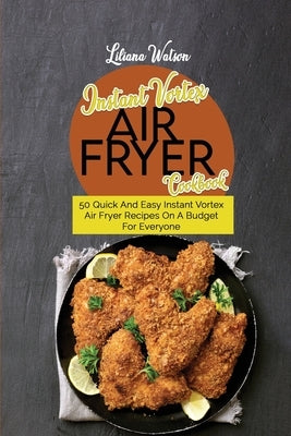 Instant Vortex Air fryer Cookbook: 50 Quick And Easy Instant Vortex Air Fryer Recipes On A Budget For Everyone by Watson, Liliana