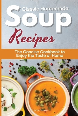 Classic Homemade Soup Recipes: The Concise Cookbook to Enjoy the Taste of Home by Brown, Carla