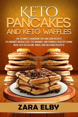 Keto Pancakes and Keto Waffles: The Ultimate Cookbook for Low Carb Recipes to Enhance Weight Loss, Fat Burning, and Promote Healthy Living with Easy t by Elby, Zara