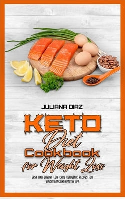Keto Diet Cookbook for Weight Loss: Easy and Savory Low Carb Ketogenic Recipes For Weight Loss And Healthy Life by Diaz, Juliana