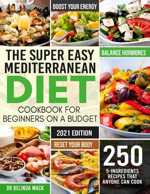 The Super Easy Mediterranean Diet Cookbook for Beginners on a Budget: 250 5-ingredients Recipes that Anyone Can Cook Reset your Body, and Boost Your E by Mack, Belinda