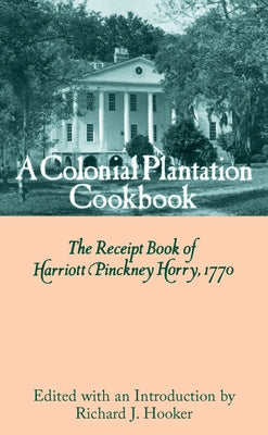 A Colonial Plantation Cookbook: The Receipt Book of Harriott Pinckney Horry, 1770 by Horry, Harriott Pinckney