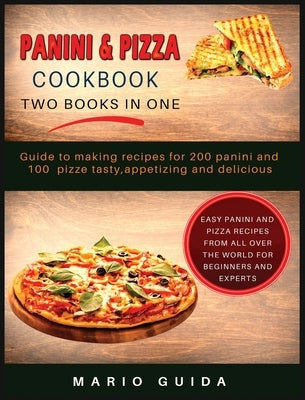 Panini and Pizza Cookbook Two Books in One: Guide to making recipes for 200 panini and 100 pizze tasty, appetizing and delicious Easy Panini and Pizza by Guida, Mario
